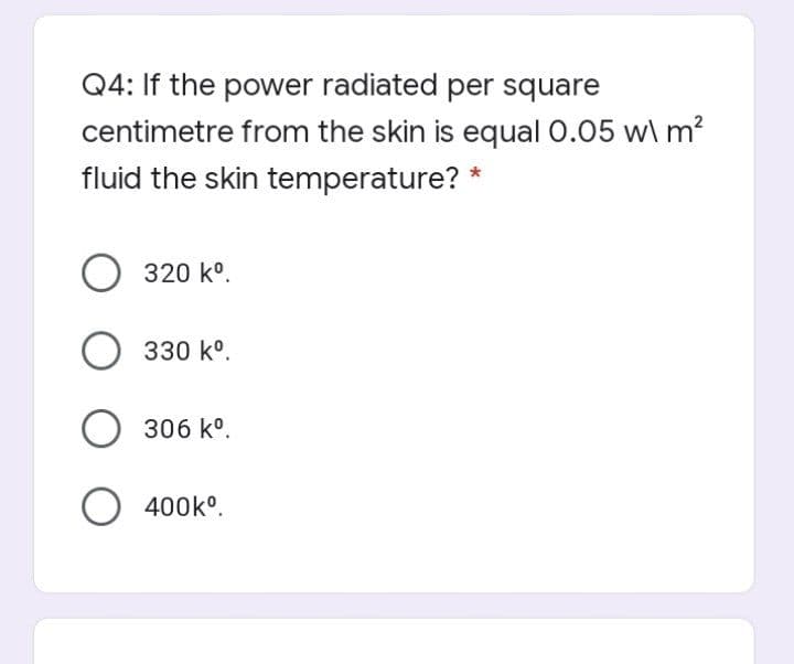 Q4: If the power radiated per square
centimetre from the skin is equal 0.05 w\ m?
fluid the skin temperature? *
320 k°.
О з3о
330 k°.
О з06 k°.
O 400k°.
