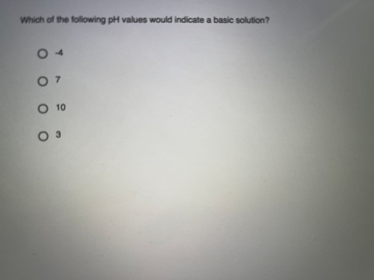 Which of the following pH values would indicate a basic solution?
O4
O7
O10
O 3
