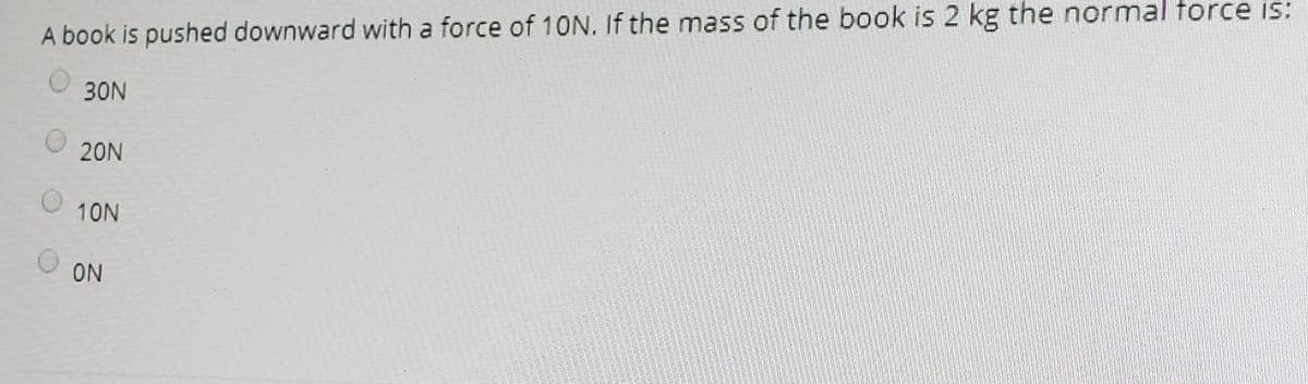 A book is pushed downward with a force of 10N. If the mass of the book is 2 kg the normal force is:
30N
20N
10N
ON
