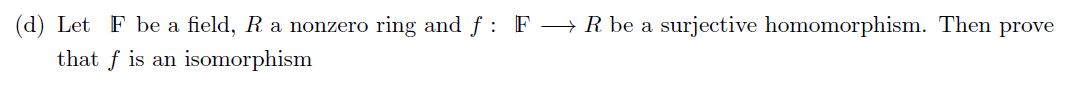 (d) Let F be a field, R a nonzero ring and f: F→ R be a surjective homomorphism. Then prove
that f is an isomorphism
