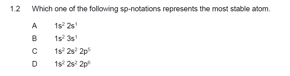 1.2
Which one of the following sp-notations represents the most stable atom.
1s² 2s¹
1s² 3s¹
1s² 2s²2p5
1s² 2s²2p6
A
B
C
D
