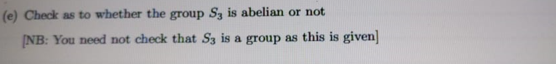 (e) Check as to whether the group S3 is abelian or not
[NB: You need not check that S3 is a group as this is given]