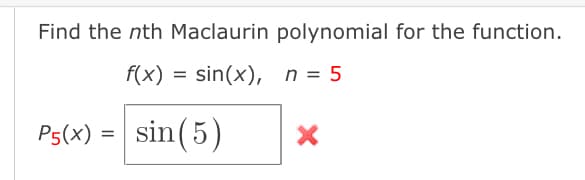 Find the nth Maclaurin polynomial for the function.
f(x) = sin(x), n = 5
P5(x) =
sin (5)
