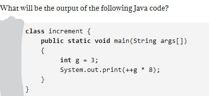 What will be the output of the following Java code?
class increment {
public static void main(String args[])
{
int g = 3;
System.out.print(++g * 8);
}
}
