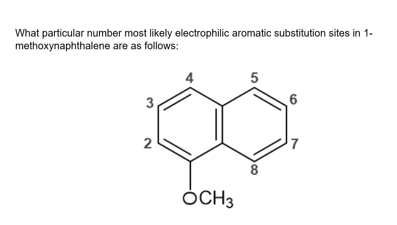 What particular number most likely electrophilic aromatic substitution sites in 1-
methoxynaphthalene are as follows:
4
5
3
6
2
8.
ÓCH3
