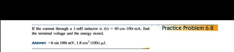 Practice Problem 6.8
If the current through a l-mH inductor is i(t) = 60 cos 100r mA, find
the terminal voltage and the energy stored.
Answer: -6 sin 100r mV, 1.8 cos² (100r) µJ.
