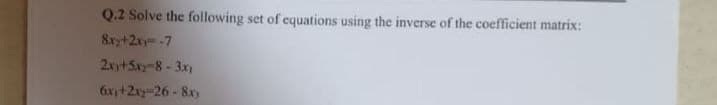 Q.2 Solve the following set of equations using the inverse of the coefficient matrix:
8x2+2xy=-7
2xy +5x2-8-3x1
6x₁+2x2-26-8xy