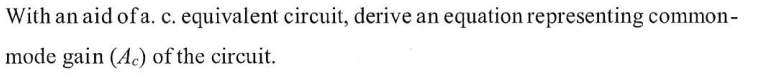 With an aid of a. c. equivalent circuit, derive an equation representing common-
mode gain (Ac) of the circuit.