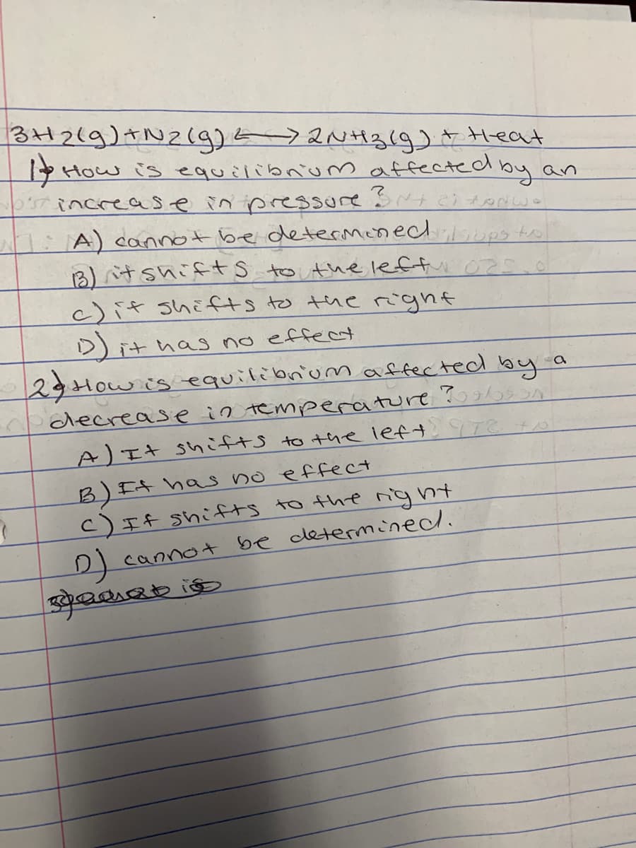 3H2(9)さN2(g) >2NH3 Heat
How is equilibnum affecte dby an
increase inres い メ
:A) cannot be determeneddups trol
B)けsnif+S すthelefti o2
c)if shifts to the right
D)it ha no effec
29Howis equilibrumaffected by a
decrease in temperature ?o
A)エ+ shこfts to the lef T
B)It has no effect
c)If shifts to the night
)cannot be determined.

