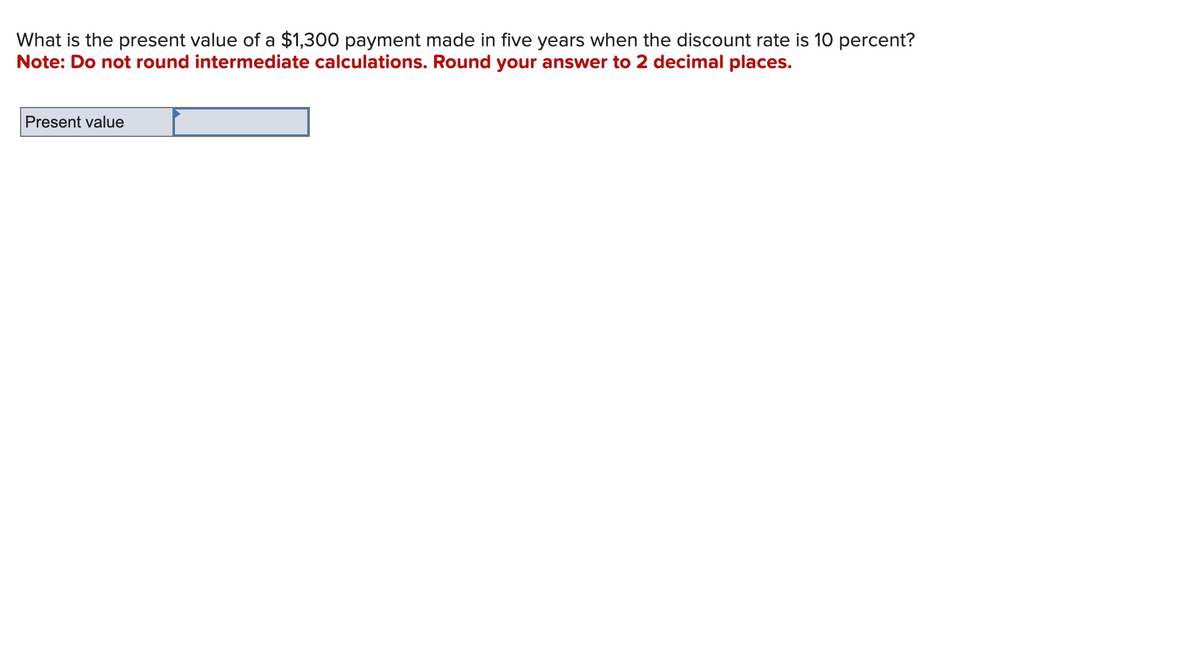 What is the present value of a $1,300 payment made in five years when the discount rate is 10 percent?
Note: Do not round intermediate calculations. Round your answer to 2 decimal places.
Present value