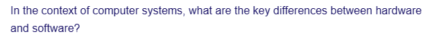 In the context of computer systems, what are the key differences between hardware
and software?