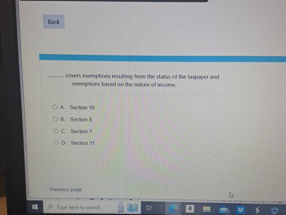 Back
....... covers exemptions resulting from the status of the taxpayer and
exemptions based on the nature of income.
OA. Section 10
OB. Section 8
OC. Section 1
OD. Section 11
Previous page
Type here to search
道
a