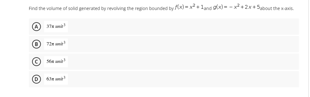 Find the volume of solid generated by revolving the region bounded by f(x)= x² + 1and g(x)=x²+2x+5about the x-axis.
(A
37x unit 3
B
72x unit 3
(C)
56x unit ³
D
63x unit 3