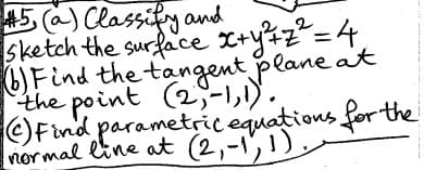 #5, (a) Classify and
sketch the surface x+y²+z² = 4,
(b) Find the tangent plane at
the point (2,-1,1).
Find parametric equations for the
normal line at (2,-1,1),