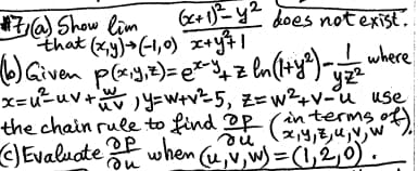 #7, (a) Show lim
(x+1)y does not exist.
(x+1)²=42
that (x,y) + (-1,0) x+y²+1
(b) Given p(x, y, z) = ex²-4 + z ln (1+ y²) -1/2 where
yzz
x=u²=uv+~~ | y=W+v² 5, z=w²+V-u use
the chain rule to find op (in terms
ού x, y, z, u, v, w
(C) Evaluate of when (u,v, w) = (1,2,0).