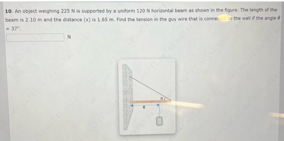 10. An object weighing 225 N is supported by a uniform 120 N horizontal beam as shown in the figure. The length of the
beam is 2.10 m and the distance (x) is 1.65 m. Find the tension in the guy wire that is connectou to the wall if the angle 0
= 37°.
%3D
74107
na 7
