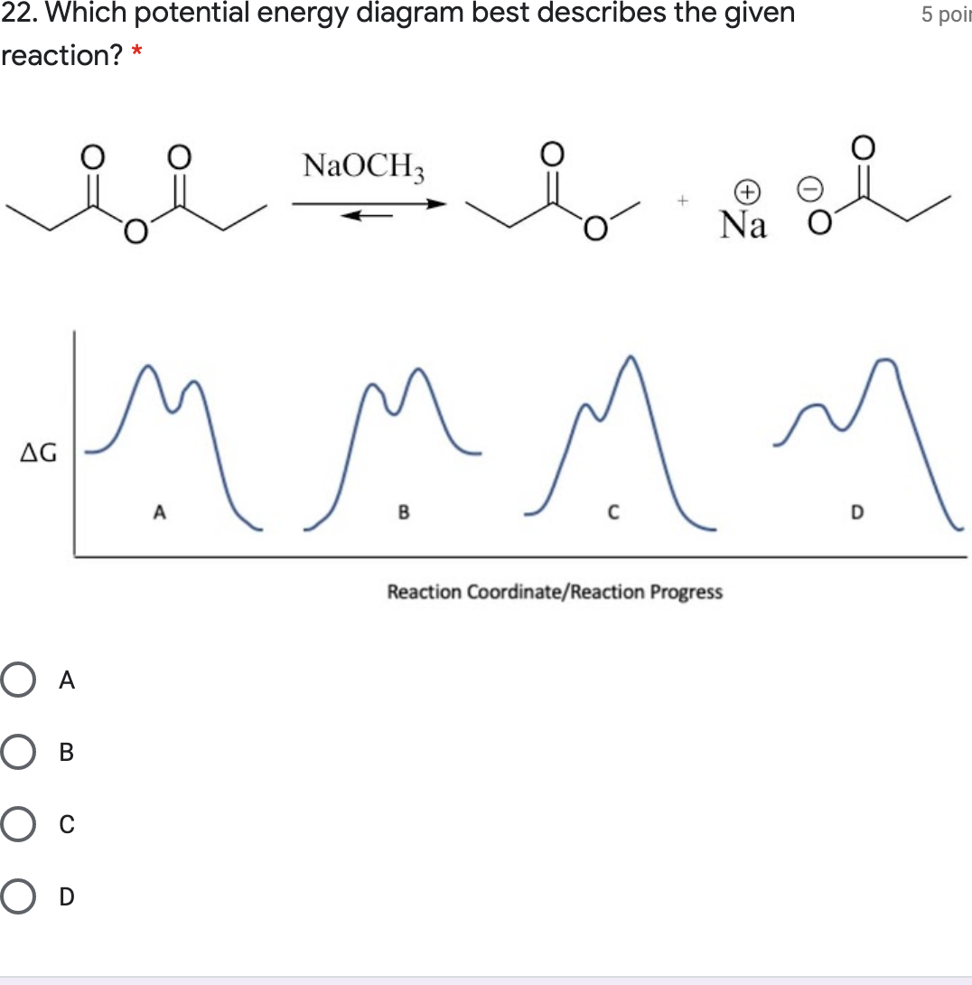 22. Which potential energy diagram best describes the given
5 poir
reaction? *
NaOCH3
Na
AG
A
C
D
Reaction Coordinate/Reaction Progress
O A
O B
