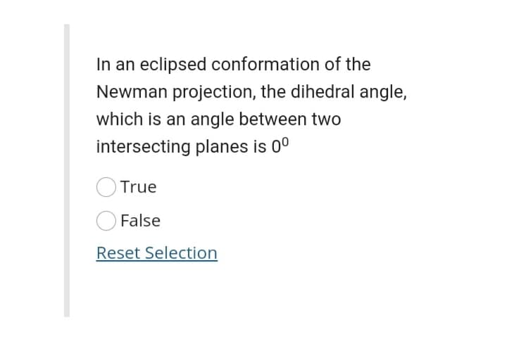 In an eclipsed conformation of the
Newman projection, the dihedral angle,
which is an angle between two
intersecting planes is 00
True
False
Reset Selection

