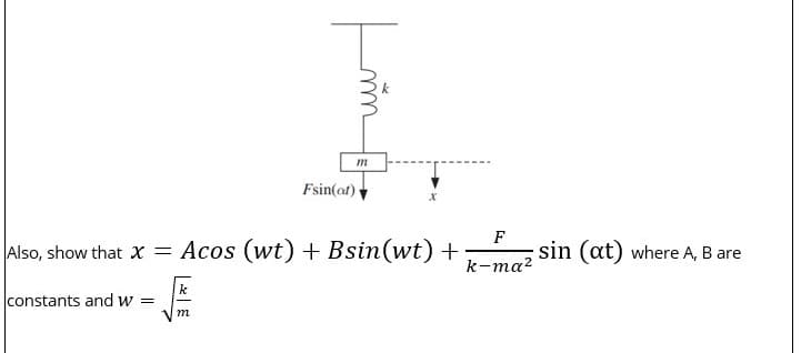 Also, show that X = Acos (wt) + Bsin(wt) +
constants and w =
k
}
m
Fsin(at)
m
F
k-ma²
sin (at) where A, B are