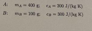 A:
B:
mA = 400 g;
mg = 100 g;
CA = 200 J/(kg K)
CB = 300 J/(kg K)