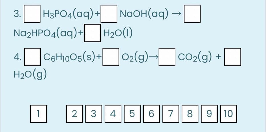 H3PO4(aq)+
Na2HPO4(aq)+
NaOH(aq) →
3.
4.Cattoos(s)+02(9)-co2(9) +
H20(g)
|02(9)-|
CO2(g) +
1
2
3
4 || 5
6.
7|| 8 || 9 || 10
