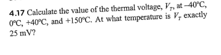 4.17 Calculate the value of the thermal voltage, Vr, at -40°C,
0°C, +40°C, and +150°C. At what temperature is V, exactly
25 mV?