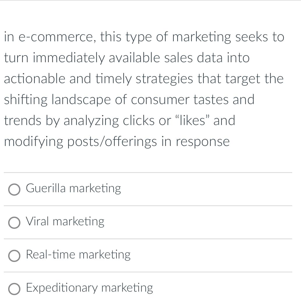 in e-commerce, this type of marketing seeks to
turn immediately available sales data into
actionable and timely strategies that target the
shifting landscape of consumer tastes and
trends by analyzing clicks or “likes” and
modifying posts/offerings in response
Guerilla marketing
O Viral marketing
Real-time marketing
Expeditionary marketing