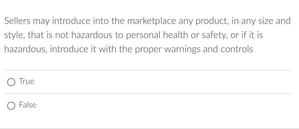 Sellers may introduce into the marketplace any product, in any size and
style, that is not hazardous to personal health or safety, or if it is
hazardous, introduce it with the proper warnings and controls
True
False