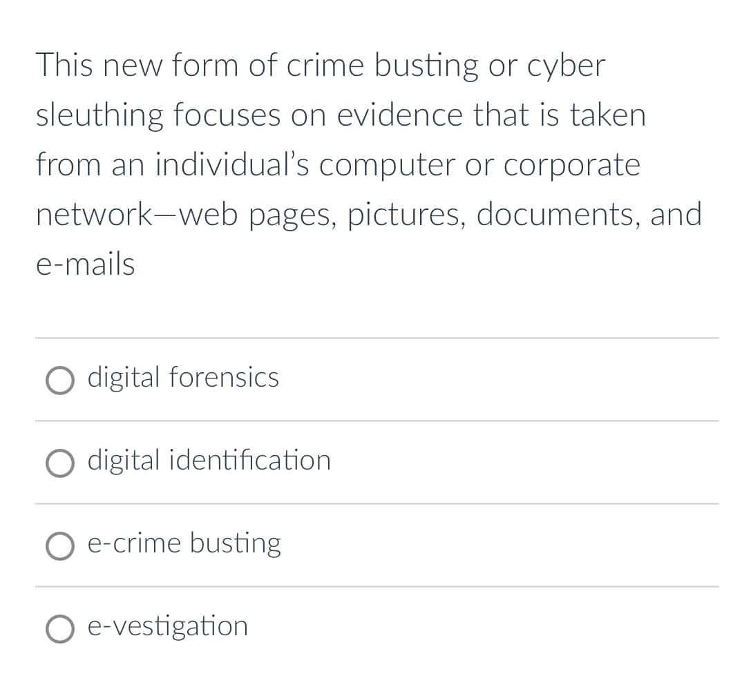 This new form of crime busting or cyber
sleuthing focuses on evidence that is taken
from an individual's computer or corporate
network-web pages, pictures, documents, and
e-mails
O digital forensics
digital identification
O e-crime busting
O e-vestigation