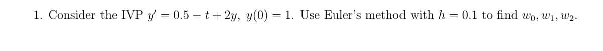 1. Consider the IVP y' = 0.5 — t + 2y, y(0) = 1. Use Euler's method with h = 0.1 to find wo, w₁, W₂.