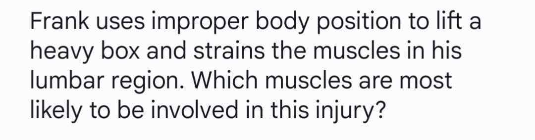 Frank uses improper body position to lift a
heavy box and strains the muscles in his
lumbar region. Which muscles are most
likely to be involved in this injury?
