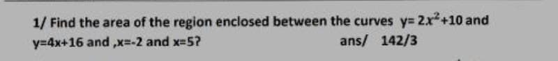 1/ Find the area of the region enclosed between the curves y= 2x+10 and
y=4x+16 and ,x=-2 and x-5?
ans/ 142/3
