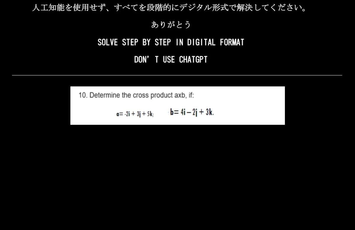 人工知能を使用せず、すべてを段階的にデジタル形式で解決してください。
ありがとう
SOLVE STEP BY STEP IN DIGITAL FORMAT
DON'T USE CHATGPT
10. Determine the cross product axb, if:
a=-2i +3j + 5k; b=4i-2j +3k.