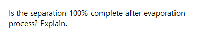 Is the separation 100% complete after evaporation
process? Explain.
