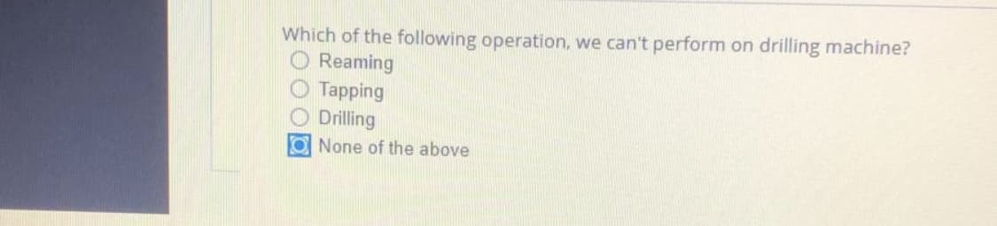 Which of the following operation, we can't perform on drilling machine?
Reaming
Tapping
O Drilling
ONone of the above
