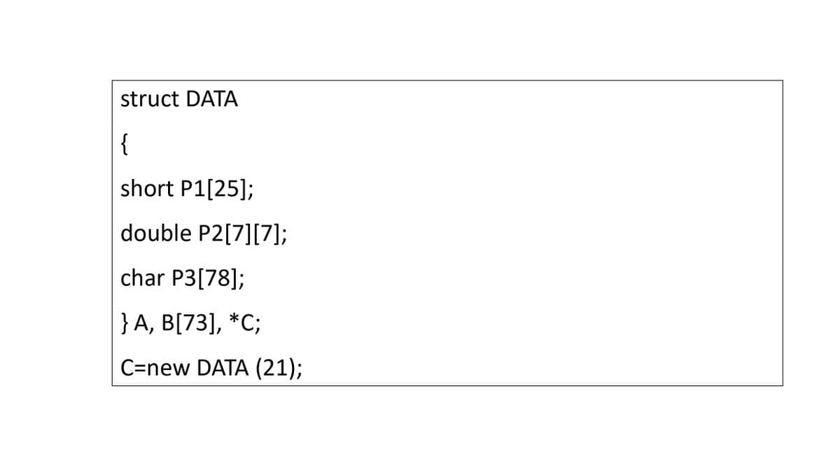 struct DATA
{
short P1[25];
double P2[7][7];
char P3[78];
} A, B[73], *C;
C=new DATA (21);