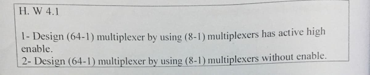 H. W 4.1
1- Design (64-1) multiplexer by using (8-1) multiplexers has active high
enable.
2- Design (64-1) multiplexer by using (8-1) multiplexers without enable.
