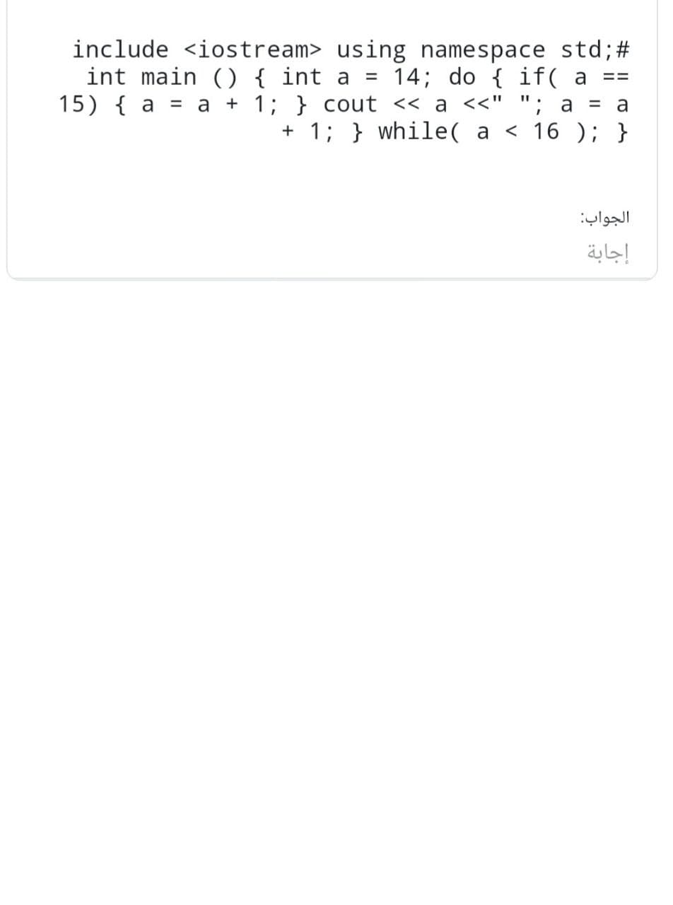 ==
include <iostream> using namespace std; #
int main () { int a = 14; do { if( a
15) { a = a + 1; } cout << a <<" "; a = a
+ 1; } while( a < 16 ); }
الجواب:
إجابة