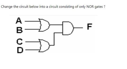 Change the circuit below into a circuit consisting of only NOR gates ?
A
F
B
D
