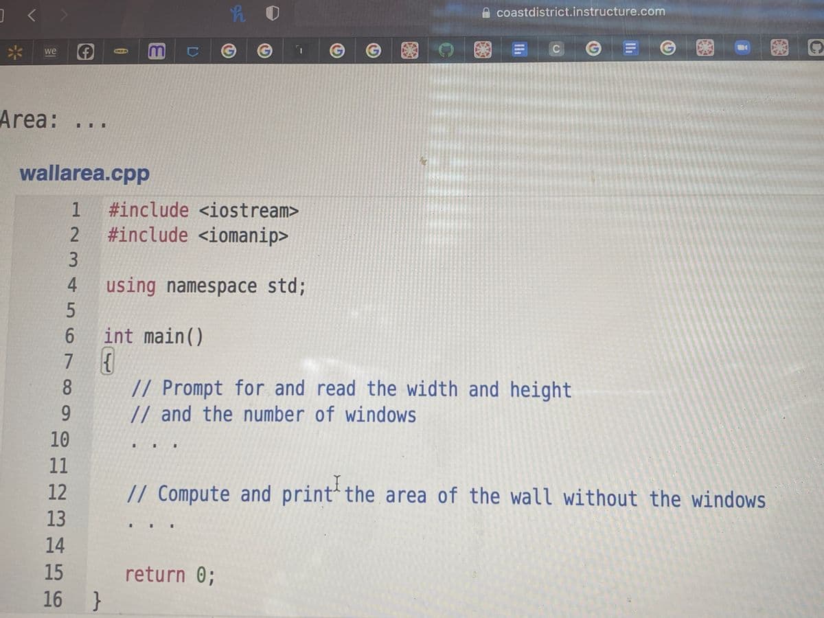 coastdistrict.instructure.com
GAMAI
we
CICEA
RER
B
Area:
wallarea.cpp
#include <iostream>
#include <iomanip>
using namespace std;
int main()
// Prompt for and read the width and height
// and the number of windows
8.
9.
10
11
12
// Compute and print the area of the wall without the windows
13
14
15
return 0;
16 }
I234 567 ∞
