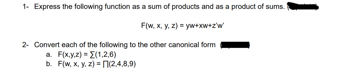 1- Express the following function as a sum of products and as a product of sums.
F(w, x, y, z) = yw+xw+z'w'
2- Convert each of the following to the other canonical form
a. F(x,y,z) = {(1,2,6)
b. F(w, x, y, z) = (2,4,8,9)