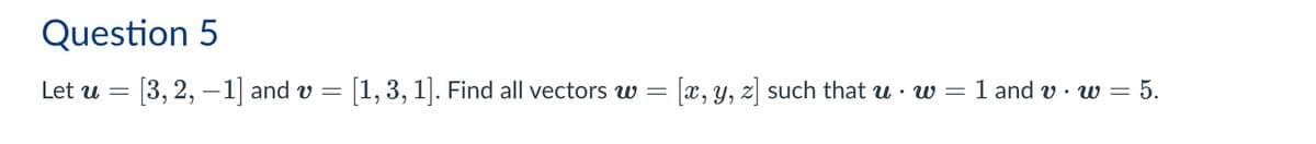 Question 5
Let u
=
[3, 2, -1] and v = [1, 3, 1]. Find all vectors w
=
[x, y, z] such that u · w
=
= 1 and v· w =
= 5.