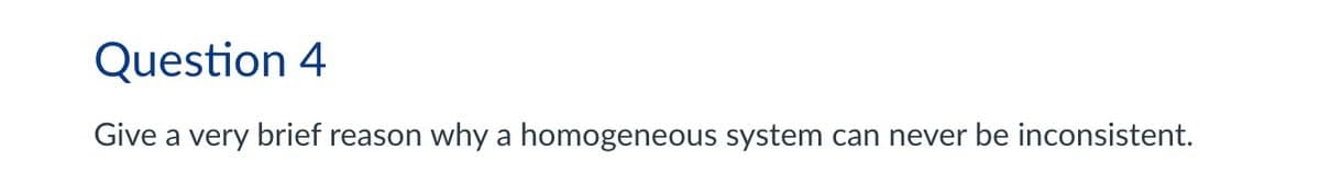 Question 4
Give a very brief reason why a homogeneous system can never be inconsistent.