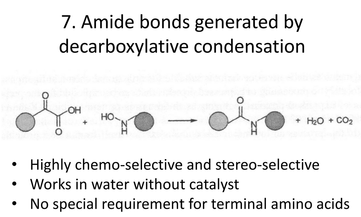 7. Amide bonds generated by
decarboxylative condensation
OH
HO
nghe H2O + CO2
Highly chemo-selective and stereo-selective
Works in water without catalyst
No special requirement for terminal amino acids