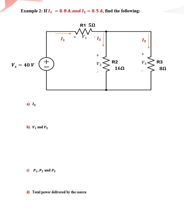 Example 2: If I, = 0.8 A, and I, = 0.5 A, find the following:
R1 50
- 12
+
13
+
+
V, = 40 V
+
V2
R2
V3
R3
160
a) 13
b) Vị and V3
e) P1, P2 and P3
d) Total power delivered by the source
