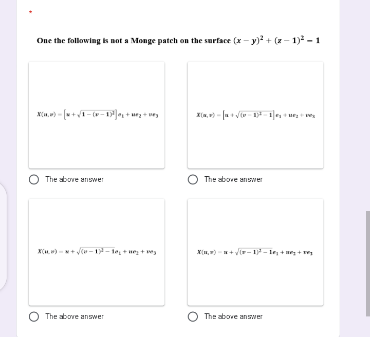 One the following is not a Monge patch on the surface (x – y)² + (z – 1)² = 1
X(u, v) = [u + /1– (v – 1)*]e1 + uez + ves
X(u, v) = [u + v(v - 1)² – 1 e1 + uez + ve3
The above answer
The above answer
X(u, v) = u + V(v – 1)² – 1e, + uez + vez
X(1, v) = u + V(v - 1)² – 1e; + uez + vez
The above answer
The above answer
