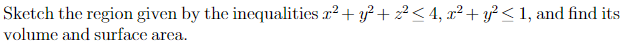 Sketch the region given by the inequalities x²+ y²+z² <4, x²+ y²≤1, and find its
volume and surface area.