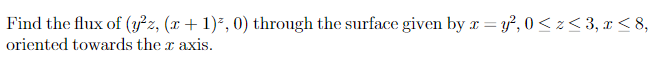 Find the flux of (y²z, (x + 1)³, 0) through the surface given by x = y², 0 ≤ z <3, x≤8,
oriented towards the x axis.