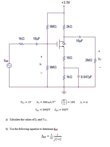 +3.3V
5MO
2k0
1kQ
10µF
10µF
100
Vei
2MQ
Vi
5MO
1kO
= 0.047pF
Vas = 1V
kn = 300 µA/V?
= 100
, = 00
Cas = 500FF
Cad = 50fF
a) Calculate the values of In and Vns.
b) Use the following equation to determine fuui
1
1
fsH =
