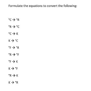 Formulate the equations to convert the following:
°C> °R
°R > °C
°C > K
K> °C
°F > °R
°R → °F
"F > K
K> °F
°R >K
K> 'R
